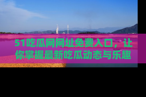 51吃瓜网网址免费入口,让你掌握最新吃瓜动态与乐趣!