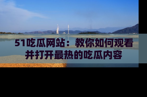 51吃瓜网站:教你如何观看并打开最热的吃瓜内容