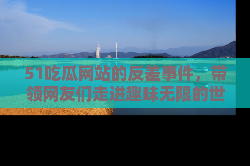 51吃瓜网站的反差事件,带领网友们走进趣味无限的世界