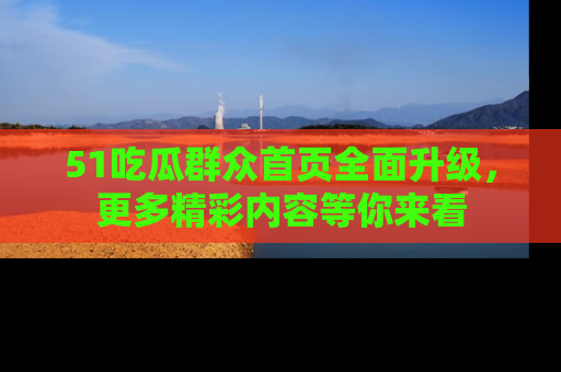 51吃瓜群众首页全面升级,更多精彩内容等你来看