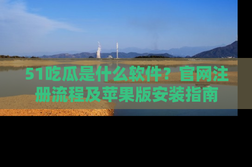 51吃瓜是什么软件?官网注册流程及苹果版安装指南