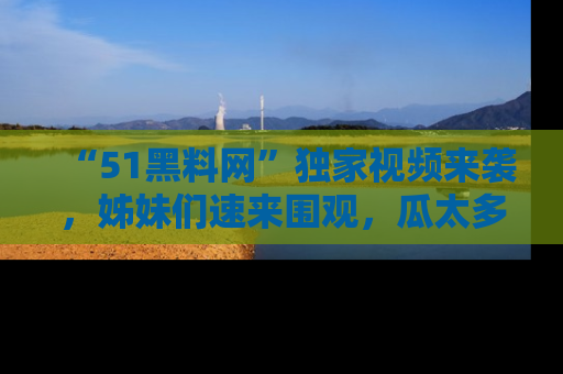 “51黑料网”独家视频来袭,姊妹们速来围观,瓜太多简直停不下来!