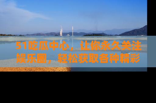 51吃瓜中心,让你永久关注娱乐圈,轻松获取各种精彩的吃瓜信息!