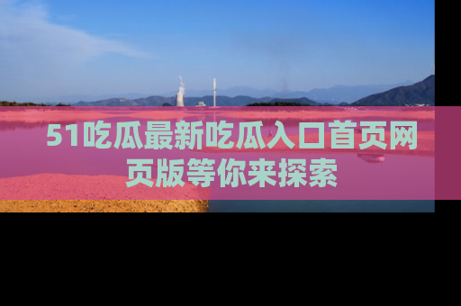 51吃瓜最新吃瓜入口首页网页版等你来探索