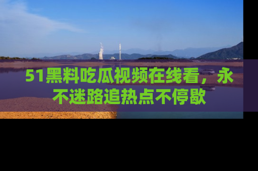 51黑料吃瓜视频在线看，永不迷路追热点不停歇