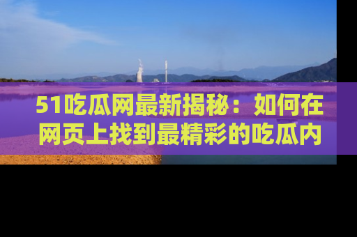 51吃瓜网最新揭秘:如何在网页上找到最精彩的吃瓜内容