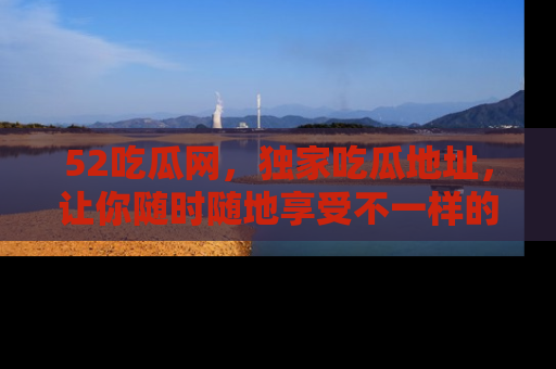 52吃瓜网,独家吃瓜地址,让你随时随地享受不一样的观看体验!