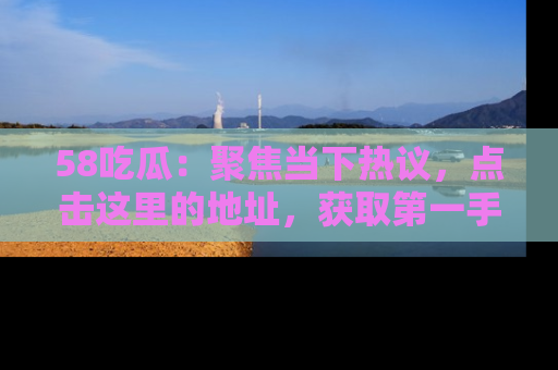 58吃瓜:聚焦当下热议,点击这里的地址,获取第一手的八卦信息!