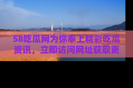 58吃瓜网为你奉上精彩吃瓜资讯,立即访问网址获取更多内容!