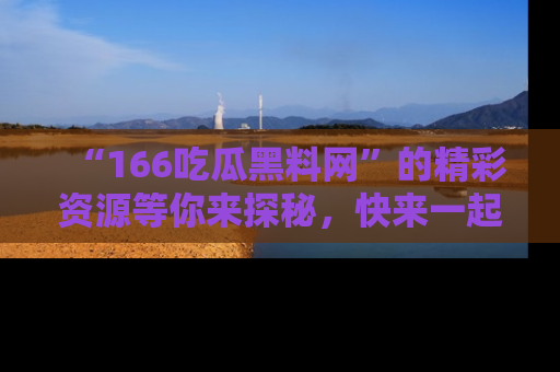 “166吃瓜黑料网”的精彩资源等你来探秘，快来一起吃瓜吧！