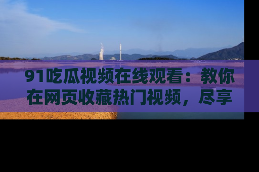 91吃瓜视频在线观看：教你在网页收藏热门视频，尽享吃瓜乐趣！