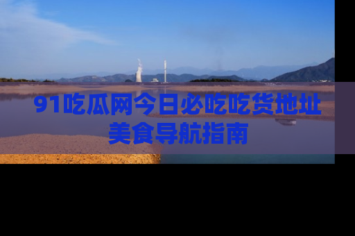 91吃瓜网今日必吃吃货地址美食导航指南