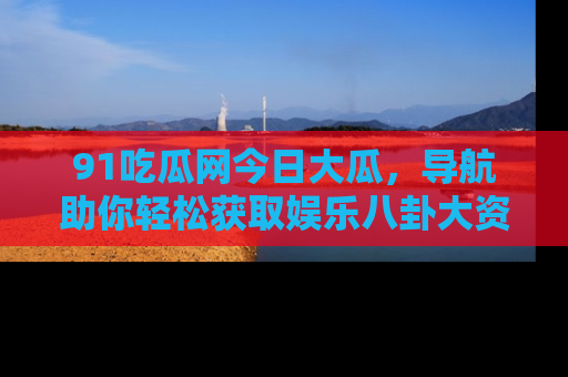 91吃瓜网今日大瓜，导航助你轻松获取娱乐八卦大资讯