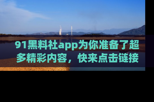 91黑料社app为你准备了超多精彩内容,快来点击链接一起探秘吧!
