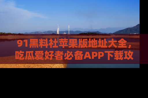 91黑料社苹果版地址大全,吃瓜爱好者必备APP下载攻略