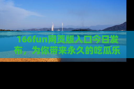 166fun网页版入口今日发布,为你带来永久的吃瓜乐趣与惊喜!