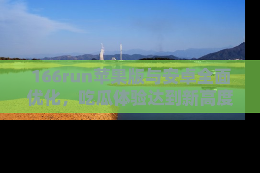 166run苹果版与安卓全面优化,吃瓜体验达到新高度!