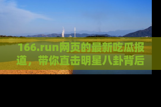 166.run网页的最新吃瓜报道,带你直击明星八卦背后的真相!