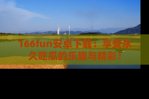 166fun安卓下载：享受永久吃瓜的乐趣与精彩！