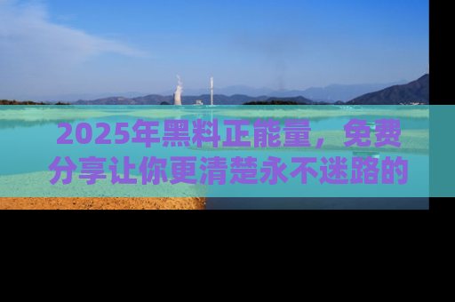 2025年黑料正能量，免费分享让你更清楚永不迷路的真相！