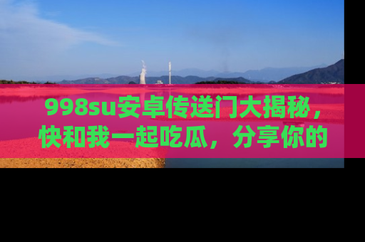 998su安卓传送门大揭秘，快和我一起吃瓜，分享你的发现！