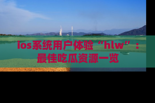 ios系统用户体验“hlw”：最佳吃瓜资源一览