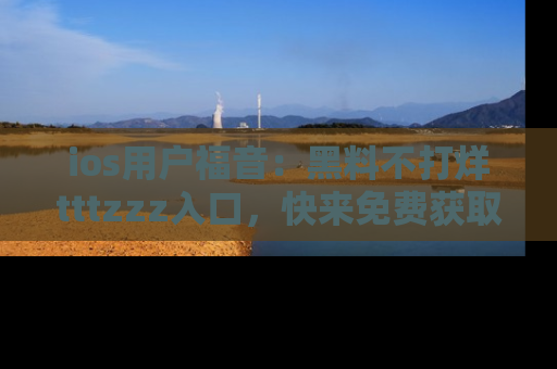 ios用户福音：黑料不打烊tttzzz入口，快来免费获取最新娱乐黑料！