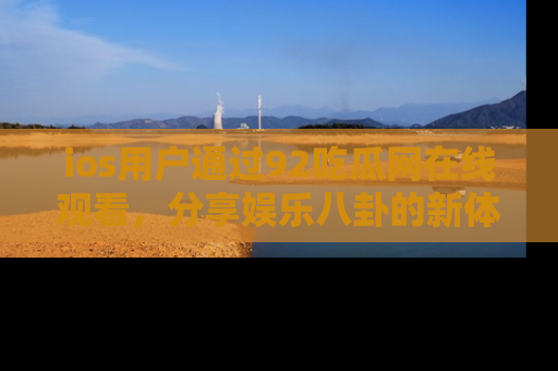 ios用户通过92吃瓜网在线观看，分享娱乐八卦的新体验！