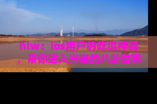 hlw：ios用户的吃瓜神器，带你进入兴奋的八卦世界！