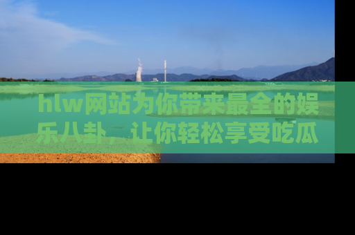 hlw网站为你带来最全的娱乐八卦，让你轻松享受吃瓜时光