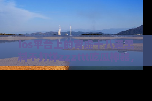 ios平台上的肾虚十八连黑料不打烊zzzttt吃瓜神器，你绝对不能错过