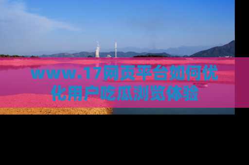 www.17网页平台如何优化用户吃瓜浏览体验
