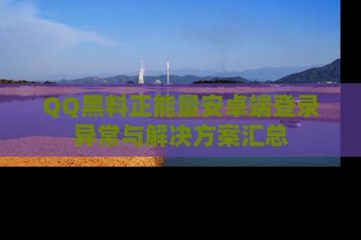 QQ黑料正能量安卓端登录异常与解决方案汇总