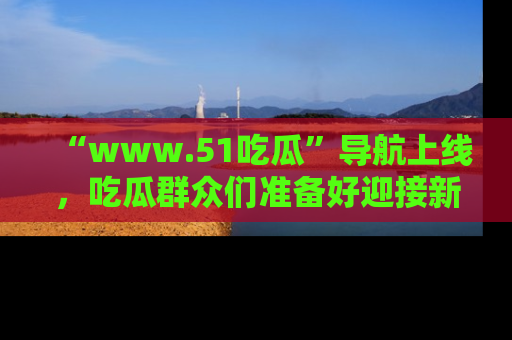 “www.51吃瓜”导航上线，吃瓜群众们准备好迎接新一波奇葩事件吗？