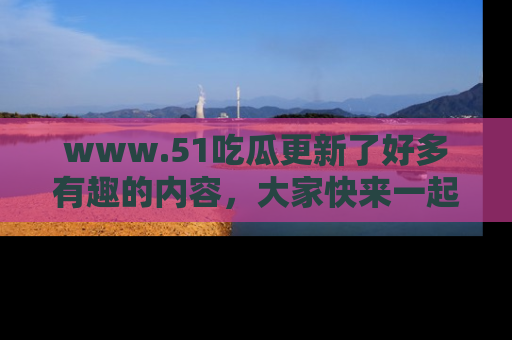 www.51吃瓜更新了好多有趣的内容,大家快来一起享受这波吃瓜热潮吧!