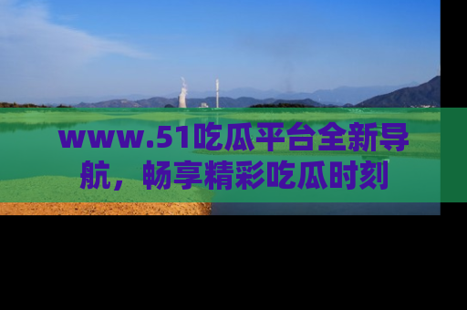 www.51吃瓜平台全新导航,畅享精彩吃瓜时刻