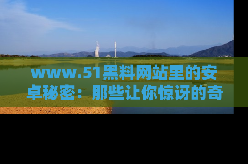 www.51黑料网站里的安卓秘密:那些让你惊讶的奇闻轶事盘点
