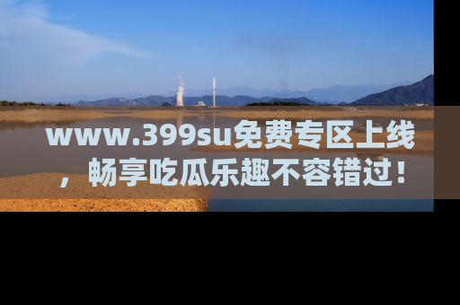 www.399su免费专区上线，畅享吃瓜乐趣不容错过！