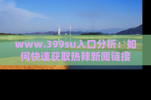 www.399su入口分析：如何快速获取热辣新闻链接