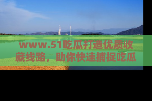 www.51吃瓜打造优质收藏线路,助你快速捕捉吃瓜热点