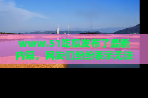 www.51吃瓜发布了最新内幕,网友们纷纷表示无法接受!