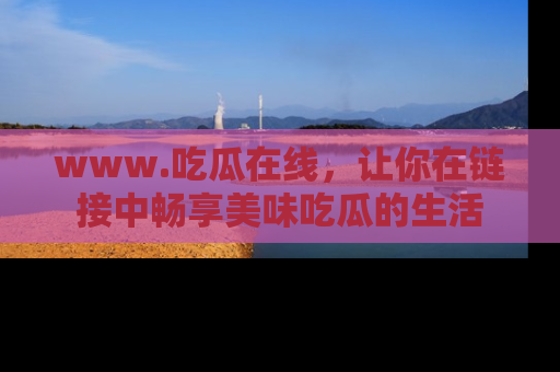 www.吃瓜在线，让你在链接中畅享美味吃瓜的生活