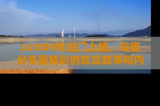 zztt09传送门上线，与你分享最精彩的吃瓜故事和内幕！