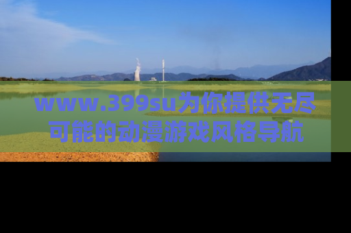 www.399su为你提供无尽可能的动漫游戏风格导航