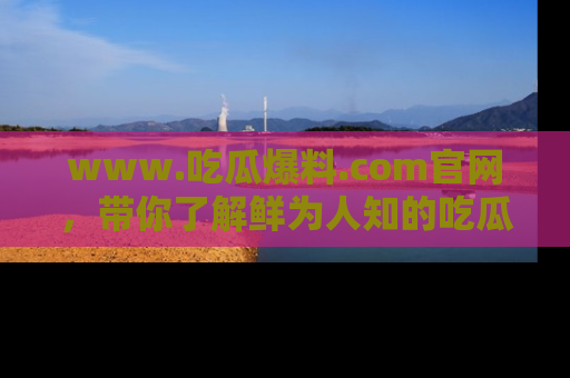www.吃瓜爆料.com官网，带你了解鲜为人知的吃瓜故事与内幕！