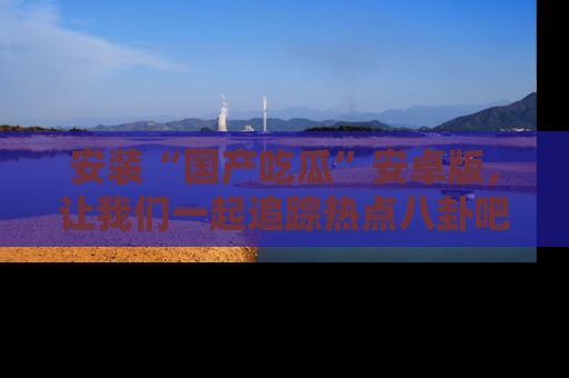 安装“国产吃瓜”安卓版，让我们一起追踪热点八卦吧～
