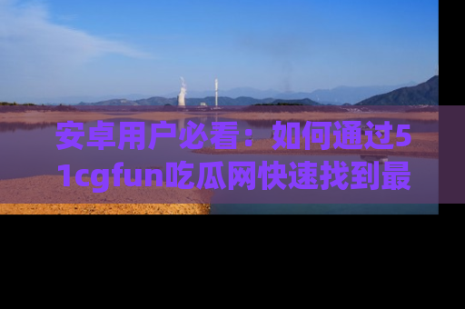安卓用户必看：如何通过51cgfun吃瓜网快速找到最新链接？