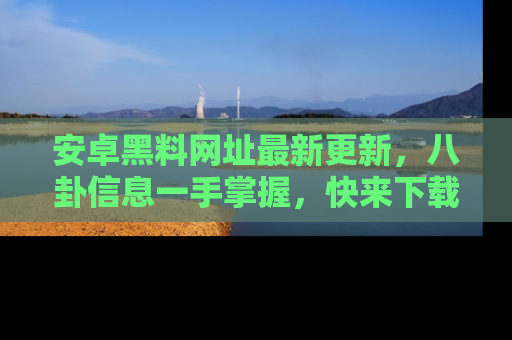安卓黑料网址最新更新，八卦信息一手掌握，快来下载