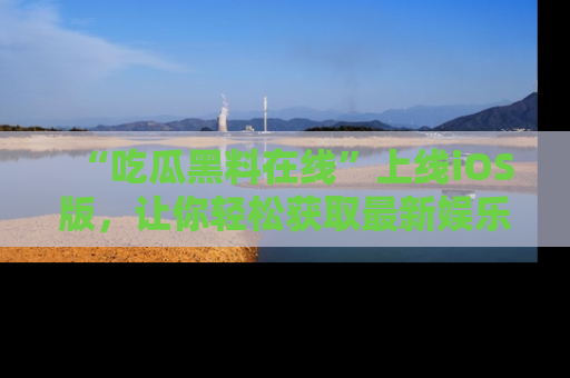 “吃瓜黑料在线”上线iOS版,让你轻松获取最新娱乐新闻