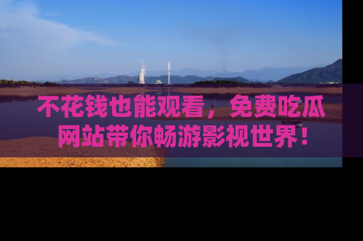 不花钱也能观看,免费吃瓜网站带你畅游影视世界!